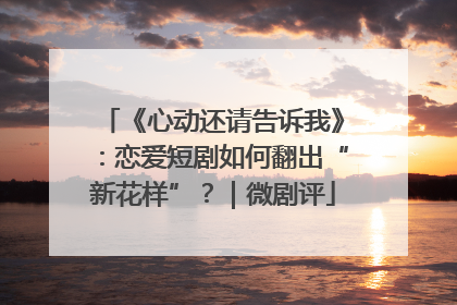 《心动还请告诉我》：恋爱短剧如何翻出“新花样”？｜微剧评