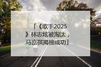 《歌手2025》林志炫被淘汰，马嘉祺揭榜成功
