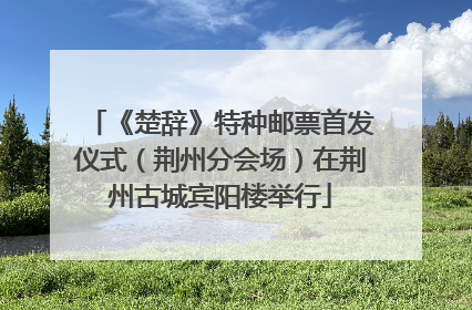 《楚辞》特种邮票首发仪式（荆州分会场）在荆州古城宾阳楼举行
