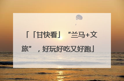 「甘快看」“兰马+文旅”，好玩好吃又好跑