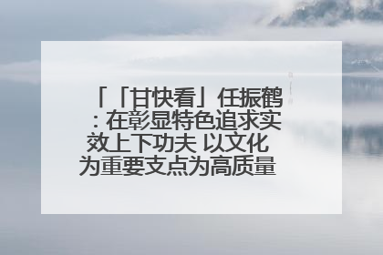 「甘快看」任振鹤：在彰显特色追求实效上下功夫 以文化为重要支点为高质量发展增添动能