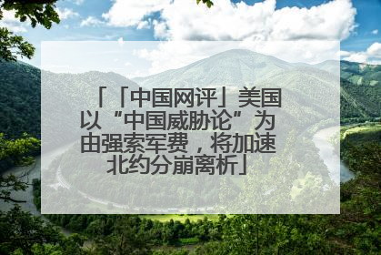 「中国网评」美国以“中国威胁论”为由强索军费，将加速北约分崩离析