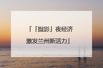 「摄影」夜经济激发兰州新活力