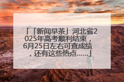 「新闻早茶」河北省2025年高考顺利结束，6月25日左右可查成绩，还有这些热点……