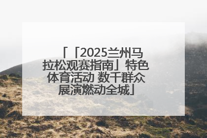 「2025兰州马拉松观赛指南」特色体育活动 数千群众展演燃动全城