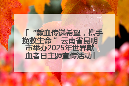 “献血传递希望，携手挽救生命 ”云南省昆明市举办2025年世界献血者日主题宣传活动