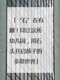 “石”在有趣！印江这所幼儿园，用石头开启孩子的多彩世界