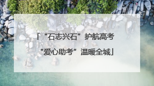“石志兴石”护航高考 “爱心助考”温暖全城