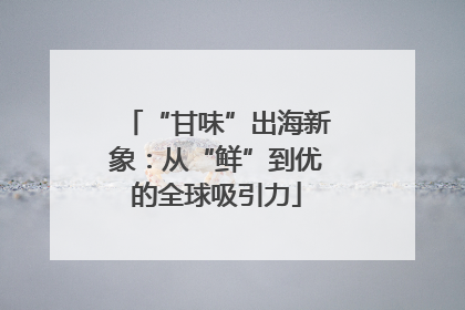 “甘味”出海新象：从“鲜”到优的全球吸引力