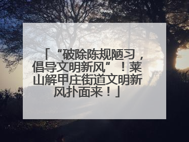 “破除陈规陋习，倡导文明新风”！莱山解甲庄街道文明新风扑面来！