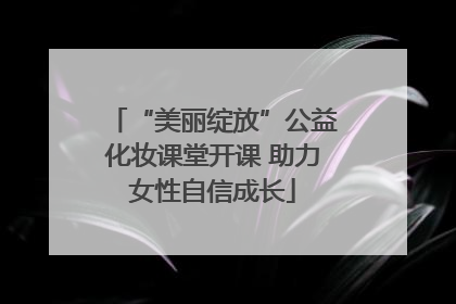 “美丽绽放”公益化妆课堂开课 助力女性自信成长
