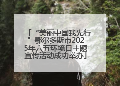 “美丽中国我先行”鄂尔多斯市2025年六五环境日主题宣传活动成功举办