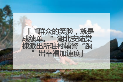 “群众的笑脸，就是成绩单。”湖北安陆棠棣派出所驻村辅警“跑”出幸福加速度