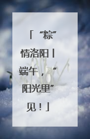 “粽”情洛阳丨端午，“阳光里”见！