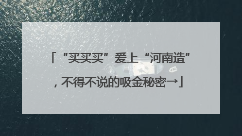 “买买买”爱上“河南造”，不得不说的吸金秘密→