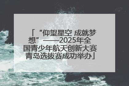 “仰望星空 成就梦想”——2025年全国青少年航天创新大赛青岛选拔赛成功举办