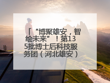 “博聚雄安，智绘未来”！第135批博士后科技服务团（河北雄安）活动成功举办