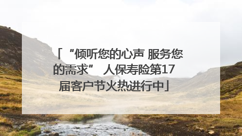 “倾听您的心声 服务您的需求” 人保寿险第17届客户节火热进行中