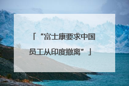 “富士康要求中国员工从印度撤离”