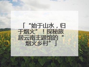 “始于山水，归于烟火”！探秘旅居云南主题馆的“烟火乡村”