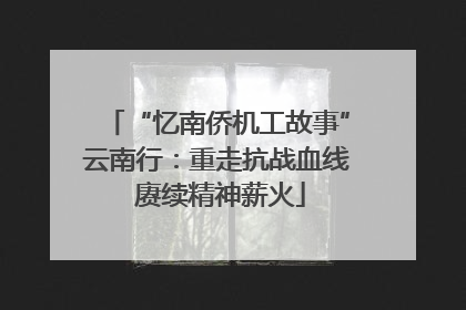 “忆南侨机工故事”云南行：重走抗战血线 赓续精神薪火