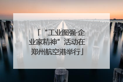 “工业图强·企业家精神”活动在郑州航空港举行