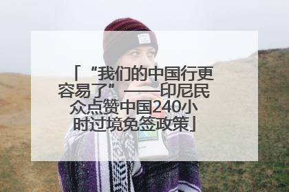 “我们的中国行更容易了”——印尼民众点赞中国240小时过境免签政策
