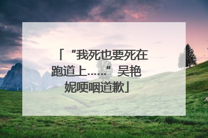 “我死也要死在跑道上……”吴艳妮哽咽道歉