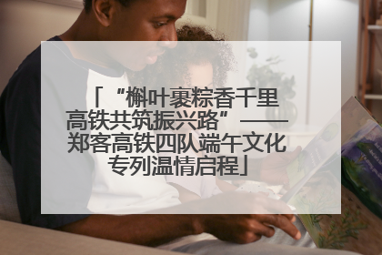 “槲叶裹粽香千里 高铁共筑振兴路”——郑客高铁四队端午文化专列温情启程