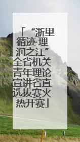 “浙里循迹·理润之江”全省机关青年理论宣讲省直选拔赛火热开赛