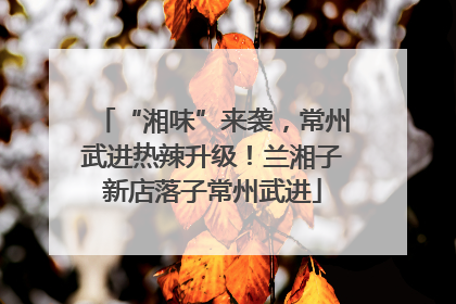 “湘味”来袭，常州武进热辣升级！兰湘子新店落子常州武进