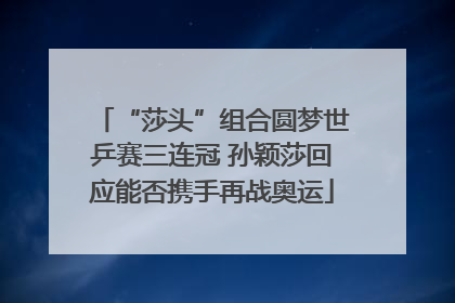 “莎头”组合圆梦世乒赛三连冠 孙颖莎回应能否携手再战奥运