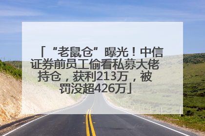 “老鼠仓”曝光！中信证券前员工偷看私募大佬持仓，获利213万，被罚没超426万