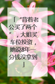“背着老公买了两个”，大姐买车位投资，她说8年一分钱没拿到