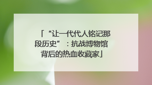 “让一代代人铭记那段历史”：抗战博物馆背后的热血收藏家