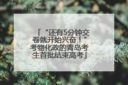 “还有5分钟交卷就开始兴奋！”考物化政的青岛考生首批结束高考