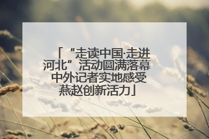 “走读中国·走进河北”活动圆满落幕 中外记者实地感受燕赵创新活力