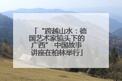 “跨越山水：德国艺术家镜头下的广西” 中国故事讲座在柏林举行