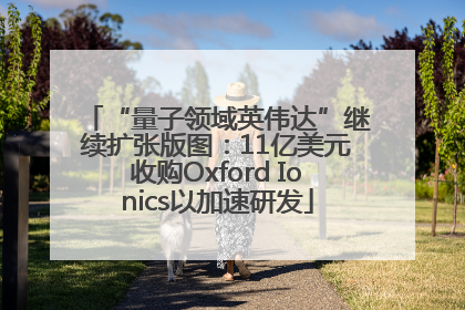“量子领域英伟达”继续扩张版图：11亿美元收购Oxford Ionics以加速研发