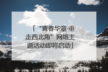 “青春华章·重走西北角”网络主题活动即将启动