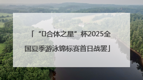 “﻿合体之星”杯2025全国夏季游泳锦标赛首日战罢