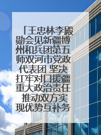 王忠林李殿勋会见新疆博州和兵团第五师双河市党政代表团 坚决扛牢对口援疆重大政治责任 推动双方实现优势互补务实合作