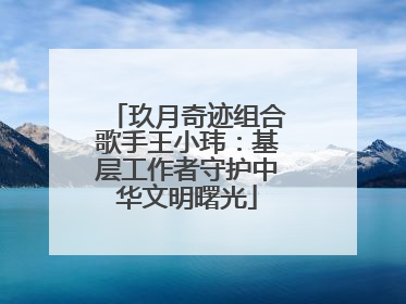 玖月奇迹组合歌手王小玮：基层工作者守护中华文明曙光