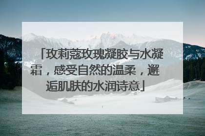 玫莉蔻玫瑰凝胶与水凝霜，感受自然的温柔，邂逅肌肤的水润诗意