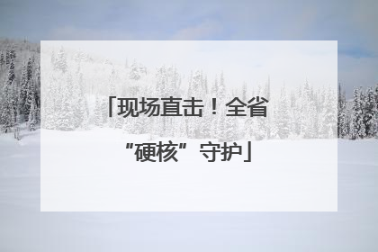 现场直击！全省“硬核”守护