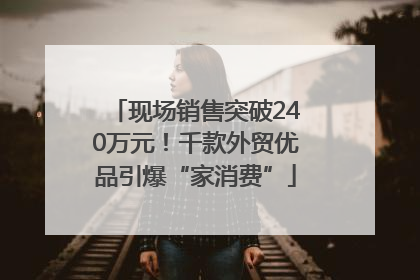 现场销售突破240万元！千款外贸优品引爆“家消费”