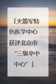 火箭军特色医学中心获评北京市“三级卒中中心”