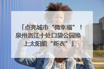 点亮城市“微幸福”！泉州洛江十处口袋公园换上太阳能“新衣”