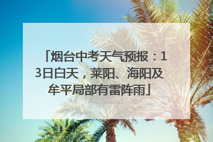 烟台中考天气预报：13日白天，莱阳、海阳及牟平局部有雷阵雨