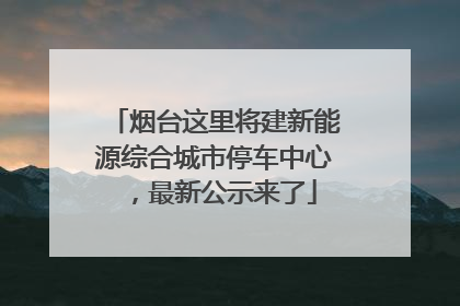 烟台这里将建新能源综合城市停车中心，最新公示来了
